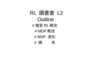 RL 讀書會 L2
Outline
# 複習 RL 概念
# MDP 概述
# MDP 演化
# 補 充
 