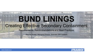 BUND LININGS
Creating Effective Secondary Containment
Requirements, Recommendations and Best Practices
Stephen Bowen, Managing Director, Strandek GRP Systems
WWW.STRANDEK.CO.UK
 