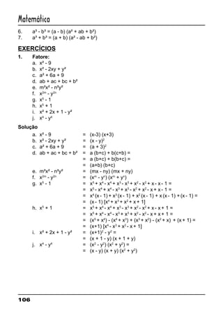 106
Matemática
6. a³ - b³ = (a - b) (a² + ab + b²)
7. a³ + b³ = (a + b) (a² - ab + b²)
EXERCÍCIOS
1. Fatore:
a. x² - 9
b. x² - 2xy + y²
c. a² + 6a + 9
d. ab + ac + bc + b²
e. m²x² - n²y²
f. x2m
- y2n
g. x5
- 1
h. x5
+ 1
i. x² + 2x + 1 - y²
j. x4
- y4
Solução
a. x² - 9 = (x-3) (x+3)
b. x² - 2xy + y² = (x - y)2
c. a² + 6a + 9 = (a + 3)2
d. ab + ac + bc + b² = a (b+c) + b(c+b) =
= a (b+c) + b(b+c) =
= (a+b) (b+c)
e. m²x² - n²y² = (mx - ny) (mx + ny)
f. x2m
- y2n
= (xm
- yn
) (xm
+ yn
)
g. x5
- 1 = x5
+ x4
- x4
+ x3
- x3
+ x2
- x2
+ x - x - 1 =
= x5
- x4
+ x4
- x3
+ x3
- x2
+ x2
- x + x - 1 =
= x4
(x - 1) + x3
(x - 1) + x2
(x - 1) + x (x - 1) +(x - 1) =
= (x - 1) [x4
+ x3
+ x2
+ x + 1]
h. x5
+ 1 = x5
+ x4
- x4
+ x3
- x3
+ x2
- x2
+ x - x + 1 =
= x5
+ x4
- x4
- x3
+ x3
+ x2
- x2
- x + x + 1 =
= (x5
+ x4
) - (x4
+ x3
) + (x3
+ x2
) - (x2
+ x) + (x + 1) =
= (x+1) [x4
- x3
+ x2
- x + 1]
i. x² + 2x + 1 - y² = (x+1)2
- y2
=
= (x + 1 - y) (x + 1 + y)
j. x4
- y4
= (x2
- y2
) (x2
+ y2
) =
= (x - y) (x + y) (x2
+ y2
)
 