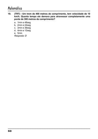 50
Matemática
19. (TRT) - Um trem de 400 metros de comprimento, tem velocidade de 10
km/h. Quanto tempo ele demora para atravessar completamente uma
ponte de 300 metros de comprimento?
a. 1min e 48seg
b. 2min e 24seg
c. 3min e 36seg
d. 4min e 12seg
e. 5min
Resposta: D
 