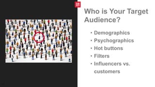 11
Who is Your Target
Audience?
• Demographics
• Psychographics
• Hot buttons
• Filters
• Influencers vs.
customers
 