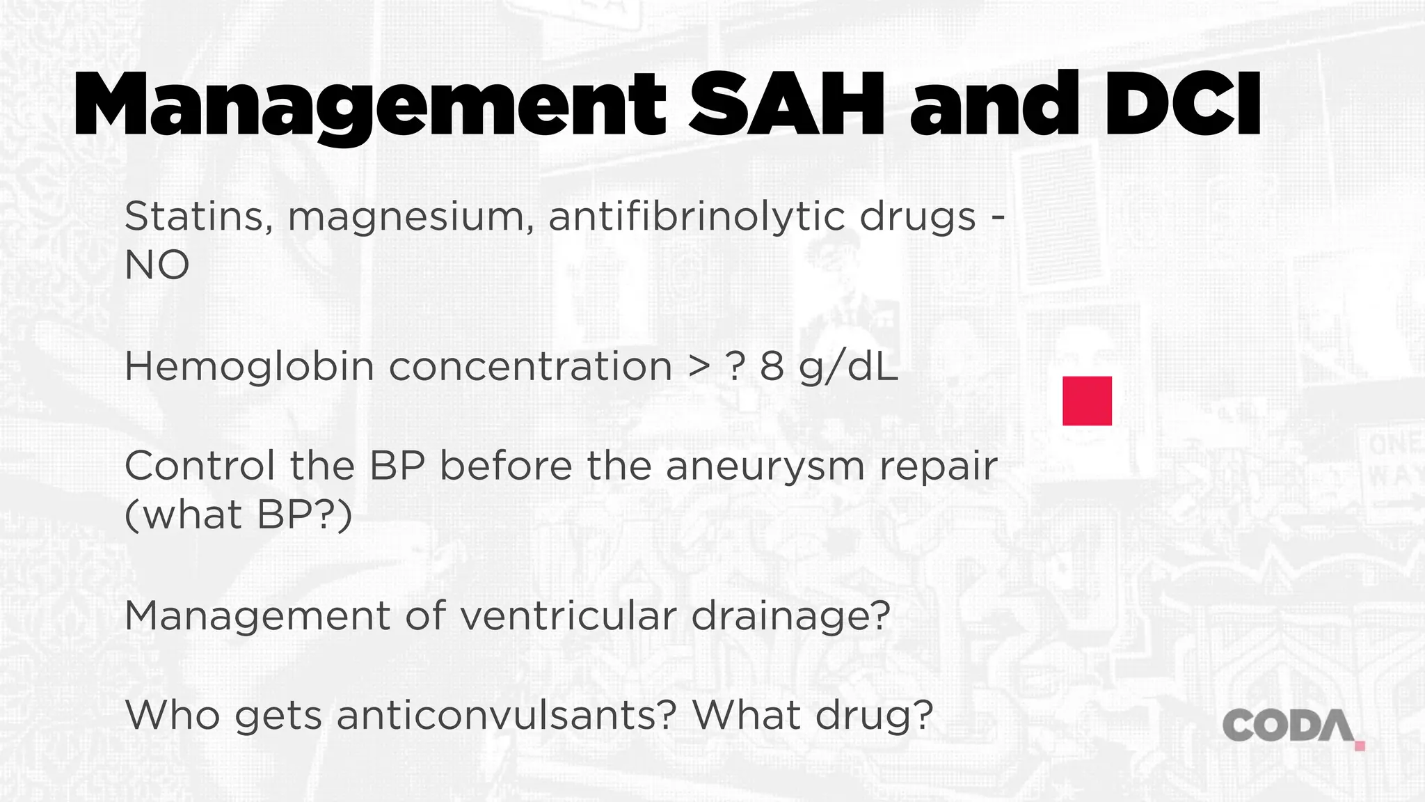 Management SAH and DCI
Statins, magnesium, antifibrinolytic drugs -
NO
Hemoglobin concentration > ? 8 g/dL
Control the BP before the aneurysm repair
(what BP?)
Management of ventricular drainage?
Who gets anticonvulsants? What drug?
 