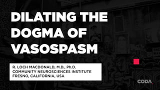 DILATING THE
DOGMA OF
VASOSPASM
R. LOCH MACDONALD, M.D., Ph.D.
COMMUNITY NEUROSCIENCES INSTITUTE
FRESNO, CALIFORNIA, USA
 
