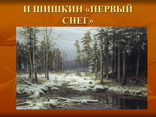 И ШИШКИН «ПЕРВЫЙ
СНЕГ»
 