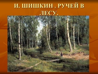 И. ШИШКИН . РУЧЕЙ В
ЛЕСУ.
 