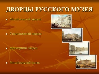 ДВОРЦЫ РУССКОГО МУЗЕЯ
 Михайловский дворец
 Строгановский дворец
 Мраморный дворец
 Михайловский замок
 