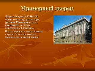 Мраморный дворец
Дворец построен в 1768-1785
годах по проекту архитектора
Антонио Ринальди в стиле
классицизм по заказу
императрицы Екатерины.
На его облицовку пошли мрамор
и гранит, что и послужило
поводом для названия дворца.
 