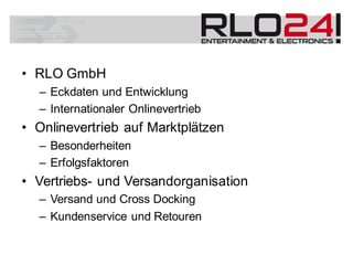 • RLO GmbH
– Eckdaten und Entwicklung
– Internationaler Onlinevertrieb
• Onlinevertrieb auf Marktplätzen
– Besonderheiten
– Erfolgsfaktoren
• Vertriebs- und Versandorganisation
– Versand und Cross Docking
– Kundenservice und Retouren
 