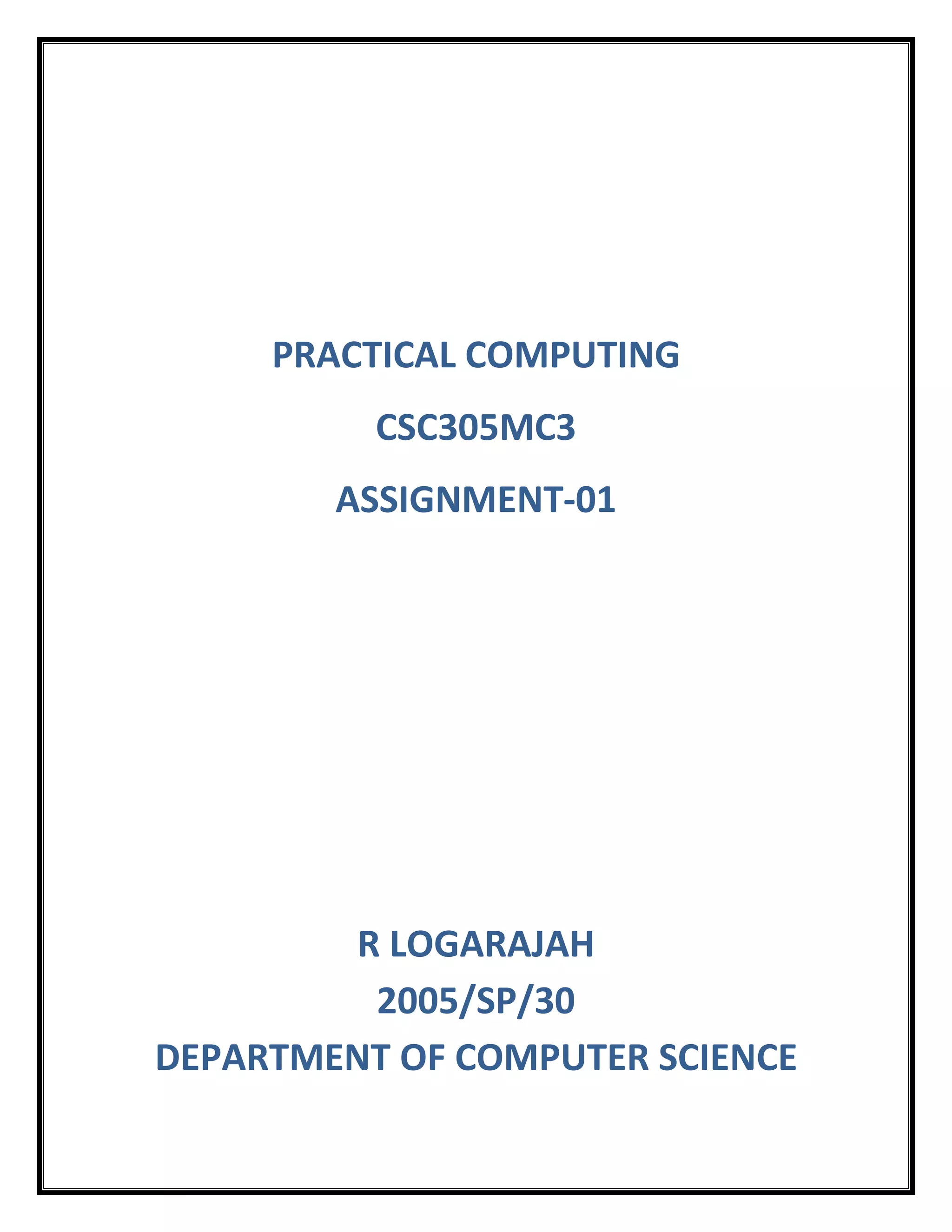 PRACTICAL COMPUTING
          CSC305MC3
        ASSIGNMENT-01




         R LOGARAJAH
          2005/SP/30
DEPARTMENT OF COMPUTER SCIENCE
 