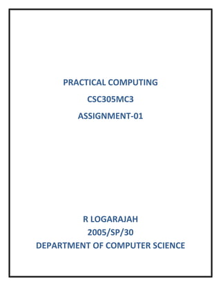 PRACTICAL COMPUTING
          CSC305MC3
        ASSIGNMENT-01




         R LOGARAJAH
          2005/SP/30
DEPARTMENT OF COMPUTER SCIENCE
 