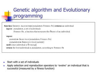 Genetic algorithm and Evolutionary
programming
 Start with a set of individuals
 Apply selection and reproduction operators to “evolve” an individual that is
successful (measured by a fitness function)
 