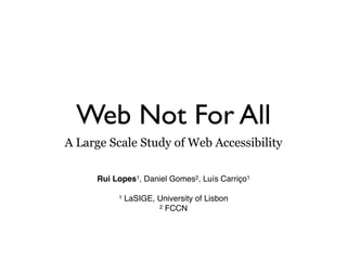 Web Not For All
A Large Scale Study of Web Accessibility

     Rui Lopes1, Daniel Gomes2, Luís Carriço1

          1   LaSIGE, University of Lisbon
                      2 FCCN
 