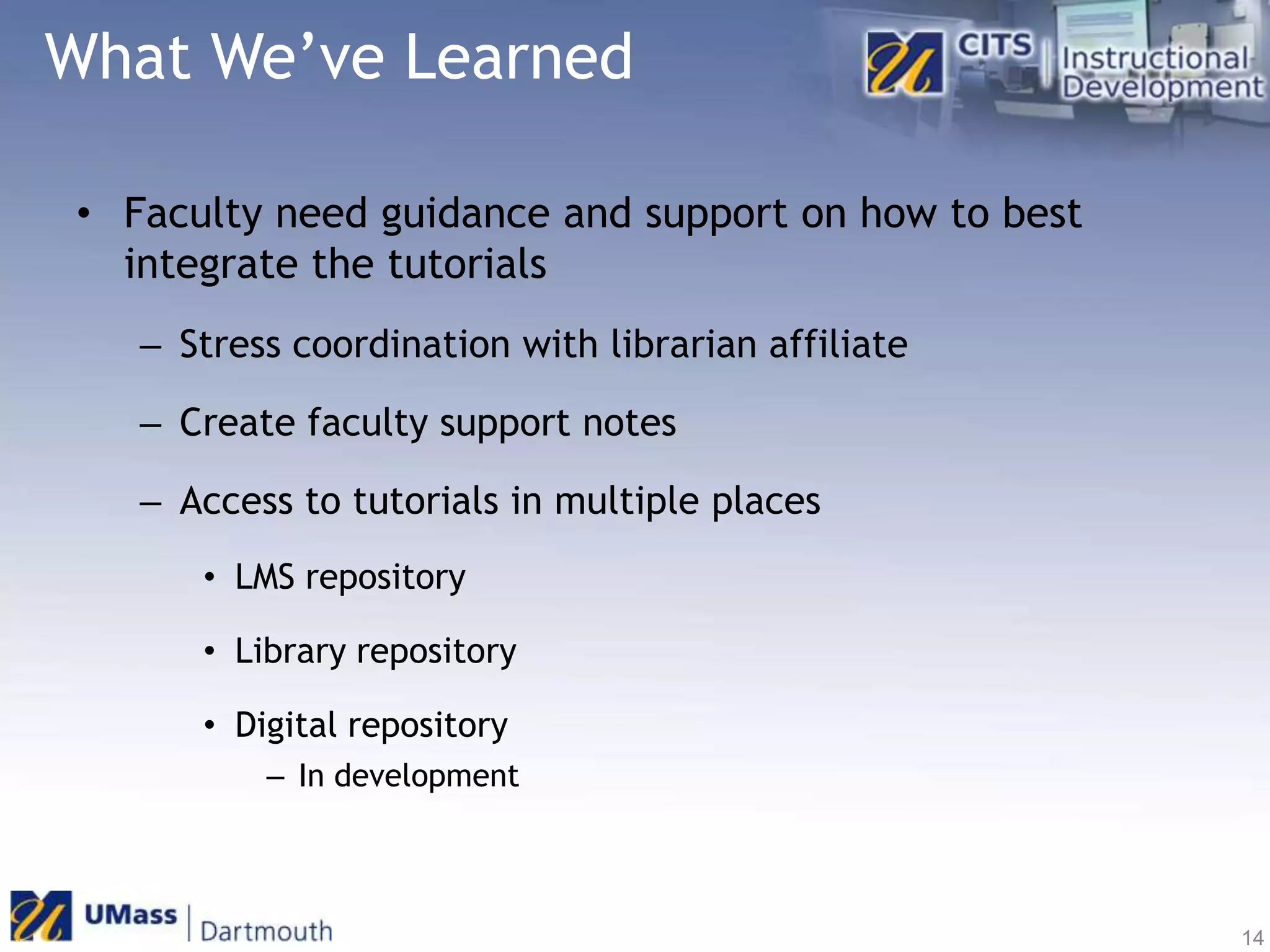 What We’ve LearnedFaculty need guidance and support on how to best integrate the tutorialsStress coordination with librarian affiliateCreate faculty support notesAccess to tutorials in multiple places LMS repositoryLibrary repositoryDigital repositoryIn development14