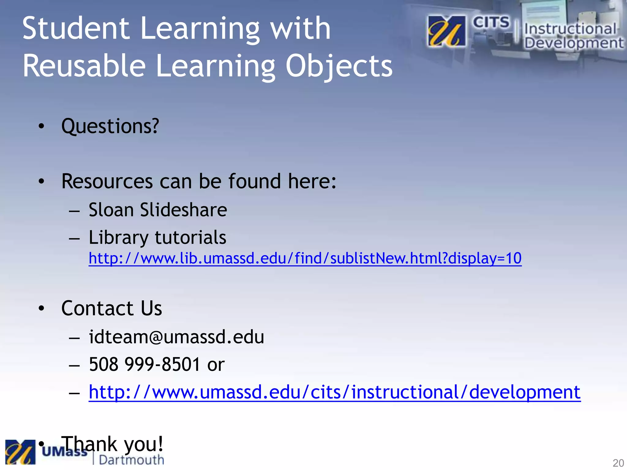 Student Learning with Reusable Learning ObjectsQuestions?Resources can be found here:Sloan SlideshareLibrary tutorialshttp://www.lib.umassd.edu/find/sublistNew.html?display=10Contact Usidteam@umassd.edu 508 999-8501 orhttp://www.umassd.edu/cits/instructional/developmentThank you!20