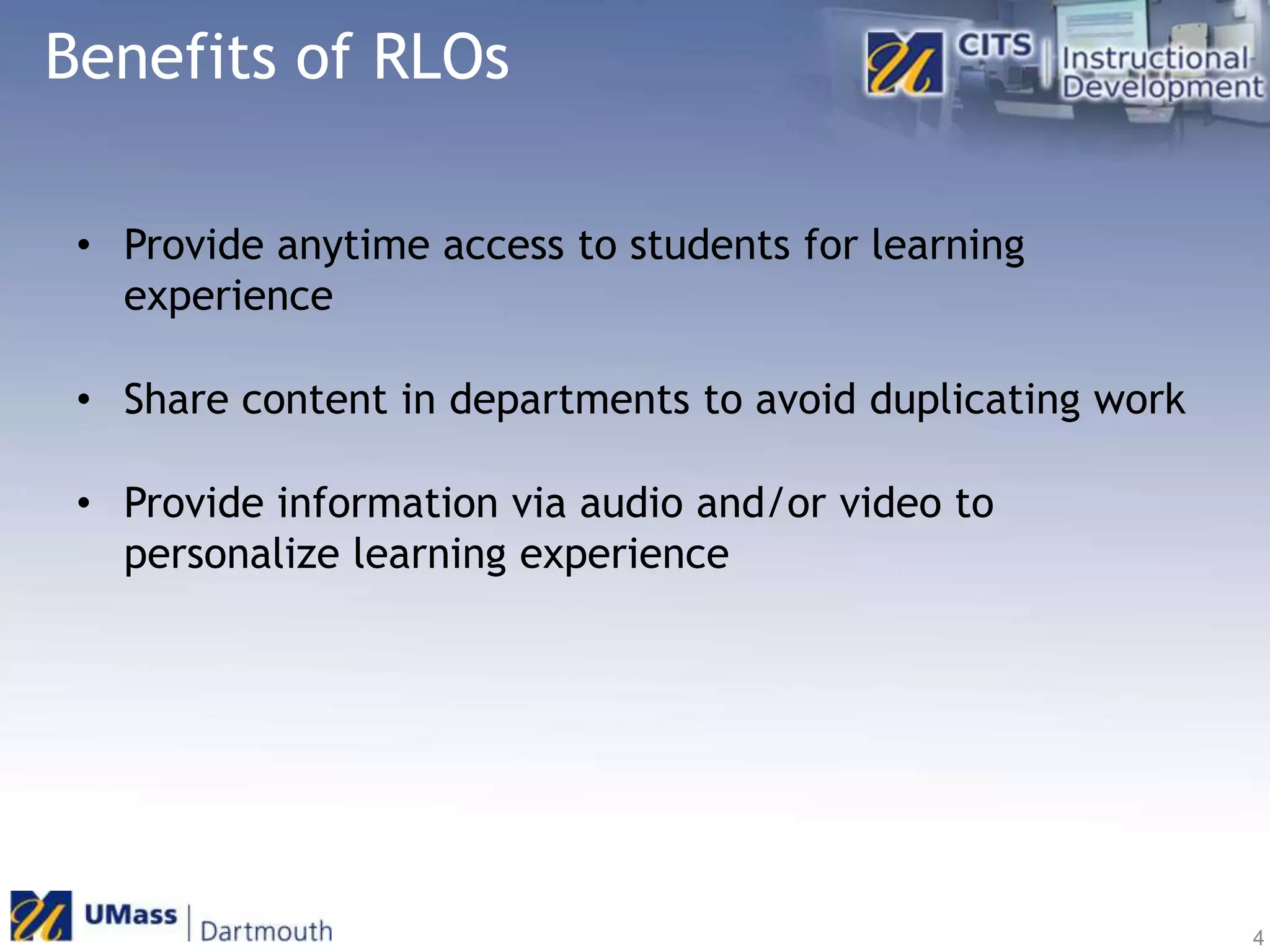 Benefits of RLOsProvide anytime access to students for learning experienceShare content in departments to avoid duplicating workProvide information via audio and/or video to personalize learning experience4