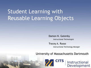 Student Learning with Reusable Learning Objects Damon N. GatenbyInstructional Technologist Tracey A. RussoInstructional Technology Manager University of Massachusetts Dartmouth 