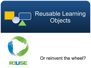 Reusable Learning Objects Or reinvent the wheel? 