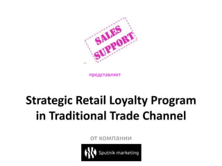 представляет




Strategic Retail Loyalty Program
  in Traditional Trade Channel
            от компании
 