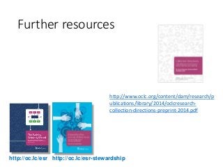 Further resources
http://oc.lc/esr http://oc.lc/esr-stewardship
http://www.oclc.org/content/dam/research/p
ublications/library/2014/oclcresearch-
collection-directions-preprint-2014.pdf
 