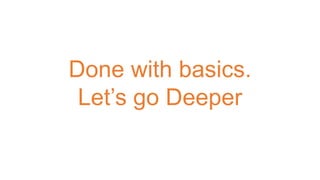 Done with basics.
Let’s go Deeper
 