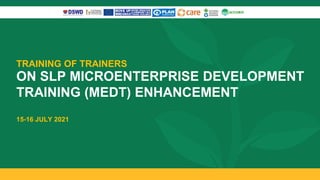Training of trainers
for the enhancement
of the slp-medt
July 15 and 16, 2021 via Zoom
TRAINING OF TRAINERS
ON SLP MICROENTERPRISE DEVELOPMENT
TRAINING (MEDT) ENHANCEMENT
15-16 JULY 2021
 