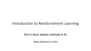 Introduction to Reinforcement Learning
Part II: Basic tabular methods in RL
Mikko Mäkipää 31.1.2022
 