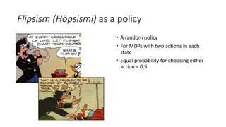 Flipsism (Höpsismi) as a policy
• A random policy
• For MDPs with two actions in each
state
• Equal probability for choosing either
action = 0,5
 