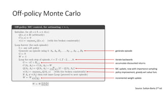 Off-policy Monte Carlo
generate episode
iterate backwards
accumulate discounted returns
MC update, now with importance sampling
policy improvement, greedy wrt value func
incremental weight update
Source: Sutton-Barto 2nd ed
 