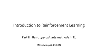 Introduction to Reinforcement Learning
Part III: Basic approximate methods in RL
Mikko Mäkipää 4.5.2022
 