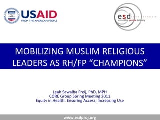 MOBILIZING MUSLIM RELIGIOUS LEADERS AS RH/FP “CHAMPIONS” Leah Sawalha Freij, PhD, MPH CORE Group Spring Meeting 2011 Equity in Health: Ensuring Access, Increasing Use 