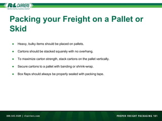 In general, freight should be shipped on a pallet or skid. Verify that the pallet is in good condition and
will not risk d...