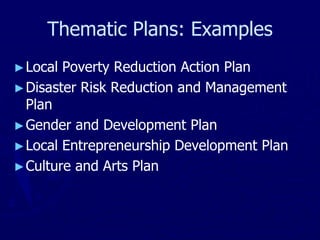 Thematic Plans: Examples
►Local Poverty Reduction Action Plan
►Disaster Risk Reduction and Management
Plan
►Gender and Development Plan
►Local Entrepreneurship Development Plan
►Culture and Arts Plan
 