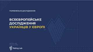 ПОРІВНЯЛЬНЕ ДОСЛІДЖЕННЯ
ВСЕЄВРОПЕЙСЬКЕ
ДОСЛІДЖЕННЯ
УКРАЇНЦІВ У ЄВРОПІ
RATING LAB
Серпень 2023
 