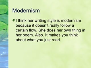 Modernism  I think her writing style is modernism because it doesn’t really follow a certain flow. She does her own thing in her poem. Also. It makes you think about what you just read. 