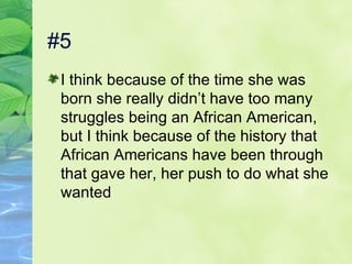 #5 I think because of the time she was born she really didn’t have too many struggles being an African American, but I think because of the history that African Americans have been through that gave her, her push to do what she wanted  