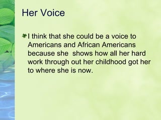 Her Voice I think that she could be a voice to Americans and African Americans because she  shows how all her hard work through out her childhood got her to where she is now. 