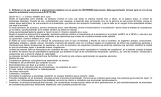 3.- Reflexión en la que relacione la argumentación realizada con la opción de CERTIDEMS seleccionada. Esta argumentación formará parte de uno de los 
aspectos solicitados en el proceso de CERTIDEMS. 
Opción No.5.- » » Diseño o rediseño de un curso. 
Desde mi experiencia como docente, es necesario Diseñar el curso que desde mi práctica docente llevo a efecto, en el espacio áulico, la Unidad de 
Aprendizaje identidad y Filosofía de vida, es fundamental para coadyuvar al desarrollo tanto del docente como de los alumnos en ese proceso formativo, porque en 
nuestra época está el trazo de una renovación de la enseñanza, que debe ser una renovación fundamental, y que no debe ser al margen de las necesidades sociales, 
que exige la sociedad. 
En dicha renovación los docentes y alumnos deberemos asumir roles diferentes, eliminar el tradicionalismo en la educación y asumir desde el enfoque de competencias 
un rol distinto, que efectivamente en el contexto del MCC se define con claridad. 
De las opciones presentadas he elegido la Opción número 5. Diseño o rediseño de un curso. 
Desde mi perspectiva esta opción la propuesta y aportación pretende contribuir al mejoramiento de la educación en el contexto del MCC de la RIEMS y, cabe decir que 
están sustentadas con datos y referencias inherentes a las experiencias que a través de mi práctica docente se han obtenido 
La Opción No.5. Diseño o rediseño de un curso. 
El diseño de cursos basados en un enfoque de competencias como el caso de Identidad y filosofía de vida se considera, los siguientes atributos: conocimientos, 
habilidades, actitudes y valores. A través del diseño o rediseño del presente curso con el enfoque basado en competencias se definen las competencias genéricas y 
disciplinares que habrán de desarrollar los estudiantes, así como los procesos y los respectivos productos que serán las evidencias que permitirán identificar la medida 
en que los estudiantes logran el desarrollo de esas competencias. 
También se pretende definir de forma precisa los contenidos del curso, mismos que serán organizados en "unidades de competencia"; en el presente proyecto de trabajo 
se definen de manera clara las actividades de aprendizaje que facilitarán el logro de las competencias disciplinares y genéricas, así como los recursos, mediaciones y 
evaluaciones que se propone emplear en cada unidad. 
La propuesta de diseño o rediseño del Curos de Identidad y Filosofía de vida contiene explíci tamente los siguientes elementos: 
Nombre del curso. 
 Competencias genéricas y disciplinares que desarrollarán los alumnos. 
 Presentación de los elementos que componen el curso. 
 Recomendaciones para llevar a la práctica el curso. 
 Explicación de las relaciones entre las competencias y los contenidos del curso. • 
 En cada "unidad de competencia" se deberá presentar: 
 Una breve introducción. 
 Contenidos a considerar. 
 Actividades de enseñanza y aprendizaje, señalando los recursos didácticos que se propone • utilizar. 
 Productos resultantes de las actividades realizadas durante el proceso de aprendizaje, mismos que se emplearán para evaluar los progresos que los alumnos logren. Al 
respecto, son indispensables descripciones detalladas, así como los criterios e indicadores que se proponen para la evaluación. 
 Finalmente, se describirá el producto final del curso. Las características de este producto habrán de servir para determinar en qué medida el estudiante ha desarrollado 
las competencias genéricas y disciplinares establecidas como propósito principal del curso. 
 