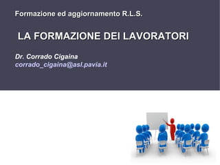 Formazione ed aggiornamento R.L.S.

LA FORMAZIONE DEI LAVORATORI
Dr. Corrado Cigaina
corrado_cigaina@asl.pavia.it

1

 