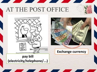 AT THE POST OFFICE
pay bill
(electricity/telephone/...)
Exchange currency
 