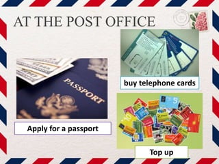 AT THE POST OFFICE
Apply for a passport
buy telephone cards
Top up
 