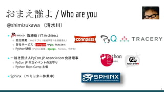@shimizukawa （清水川）
● BeProud 取締役 / IT Architect
○ 受託開発（Webアプリ / 機械学習 / 数理最適化）
○ 自社サービス（connpass / PyQ / TRACERY）
○ Python研...