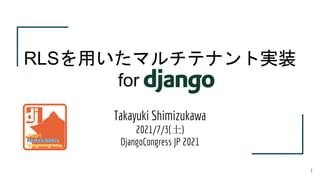 Takayuki Shimizukawa
2021/7/3(土)
DjangoCongress JP 2021
RLSを用いたマルチテナント実装
for Django
1
 