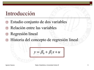 Ignacio CascosDepto. Estadística, Universidad Carlos III5IntroducciónEstudio conjunto de dos variablesRelación entre las variablesRegresión linealHistoria del concepto de regresión lineal