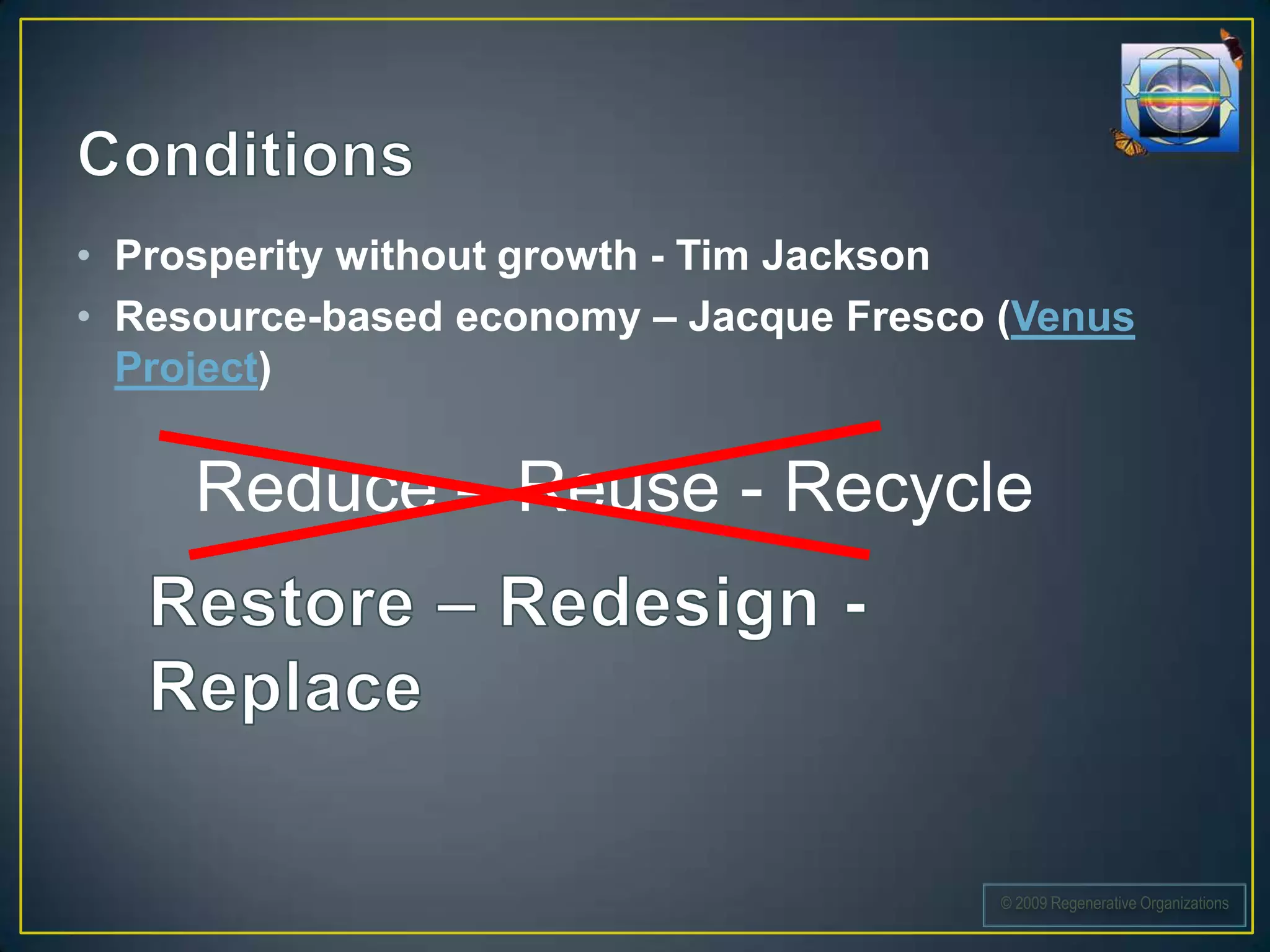 • Prosperity without growth - Tim Jackson
• Resource-based economy – Jacque Fresco (Venus
  Project)


     Reduce – Reuse - Recycle




                                         © 2009 Regenerative Organizations
 