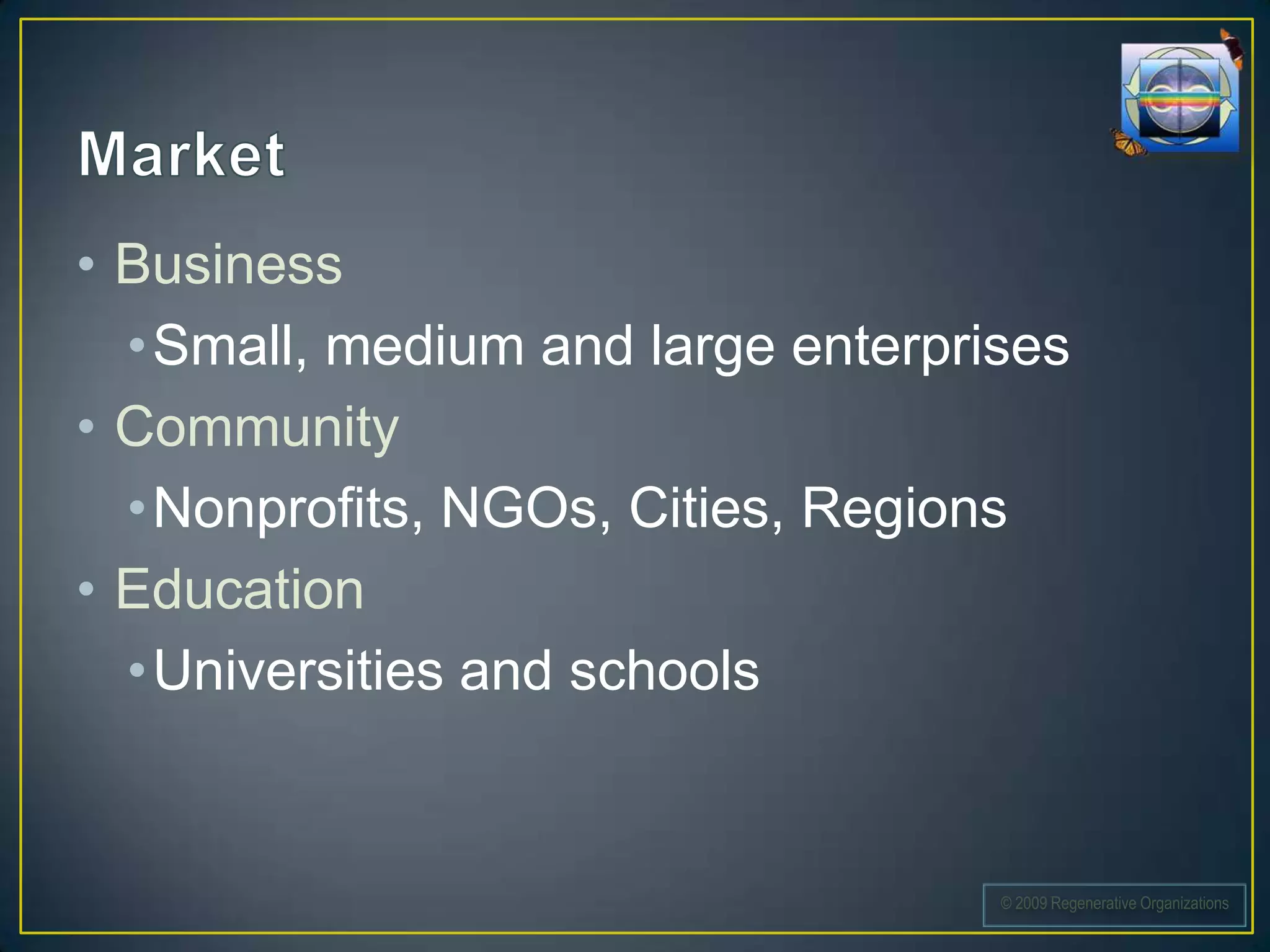 • Business
  •Small, medium and large enterprises
• Community
  • Nonprofits, NGOs, Cities, Regions
• Education
  • Universities and schools


                                   © 2009 Regenerative Organizations
 