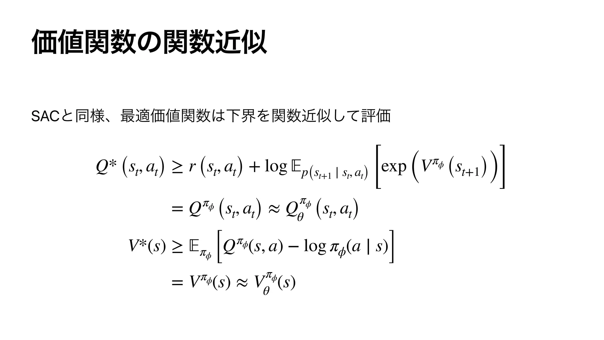 SAC
Q* (st, at) ≥ r (st, at) + log 𝔼p(st+1 ∣ st, at) [
exp (Vπϕ
(st+1))]
= Qπϕ
(st, at) ≈ Q
πϕ
θ (st, at)
V*(s) ≥ 𝔼πϕ [Qπϕ(s, a) − log πϕ(a ∣ s)]
= Vπϕ(s) ≈ V
πϕ
θ
(s)
 