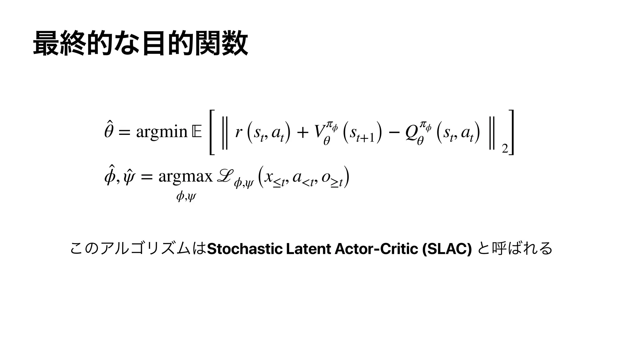 Stochastic Latent Actor-Critic (SLAC)
̂θ = argmin 𝔼
[
r (st, at) + V
πϕ
θ (st+1) − Q
πϕ
θ (st, at)
2]
̂ϕ, ̂ψ = argmax
ϕ,ψ
ℒϕ,ψ (x≤t, a<t, o≥t)
 
