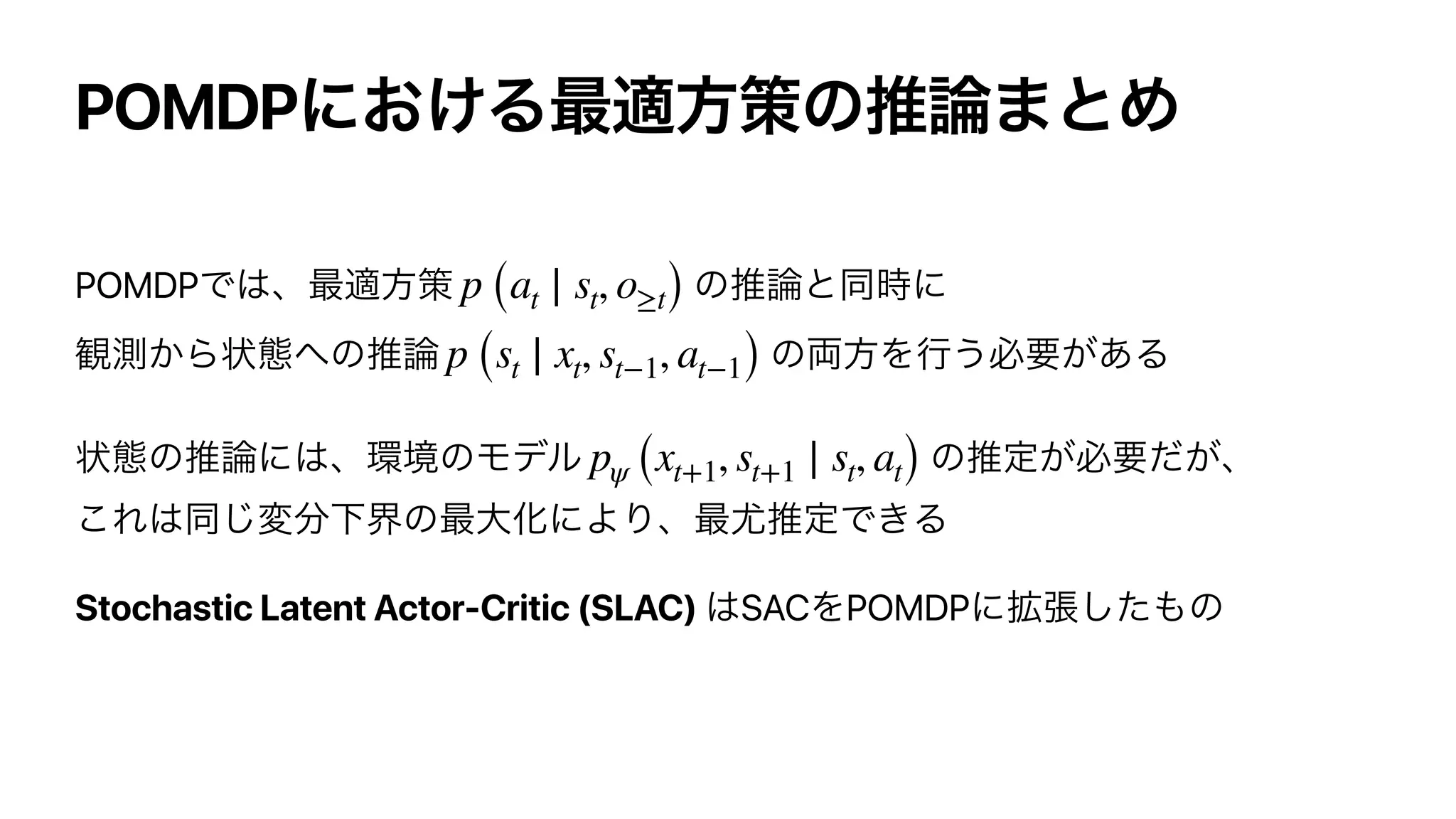POMDP
POMDP
Stochastic Latent Actor-Critic (SLAC) SAC POMDP
p (at ∣ st, o≥t)
p (st ∣ xt, st−1, at−1)
pψ (xt+1, st+1 ∣ st, at)
 