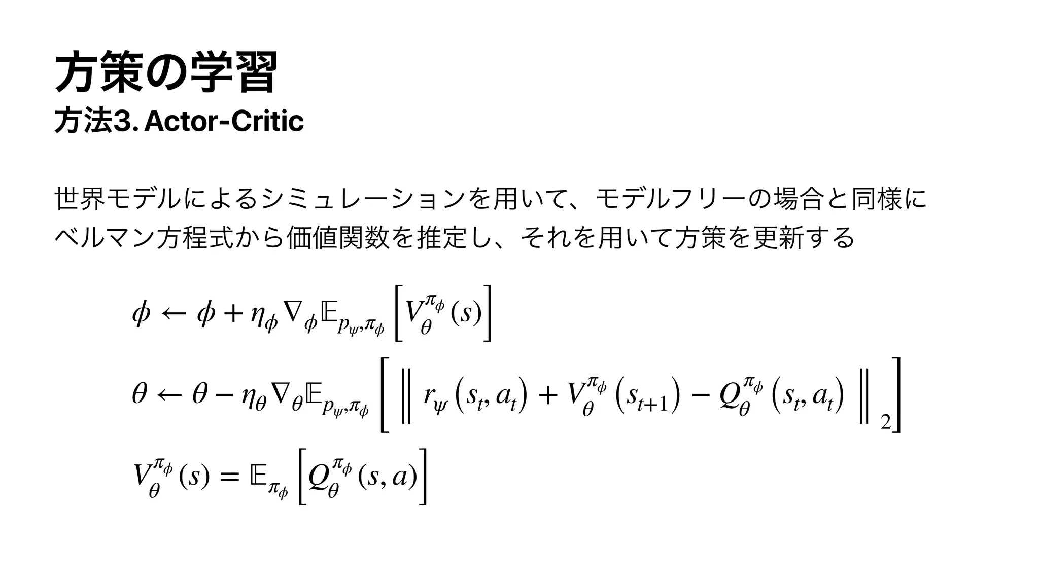 3.Actor-Critic
ϕ ← ϕ + ηϕ ∇ϕ 𝔼pψ,πϕ [V
πϕ
θ
(s)]
θ ← θ − ηθ ∇θ 𝔼pψ,πϕ [
rψ (st, at) + V
πϕ
θ (st+1) − Q
πϕ
θ (st, at)
2]
V
πϕ
θ
(s) = 𝔼πϕ [Q
πϕ
θ
(s, a)]
 