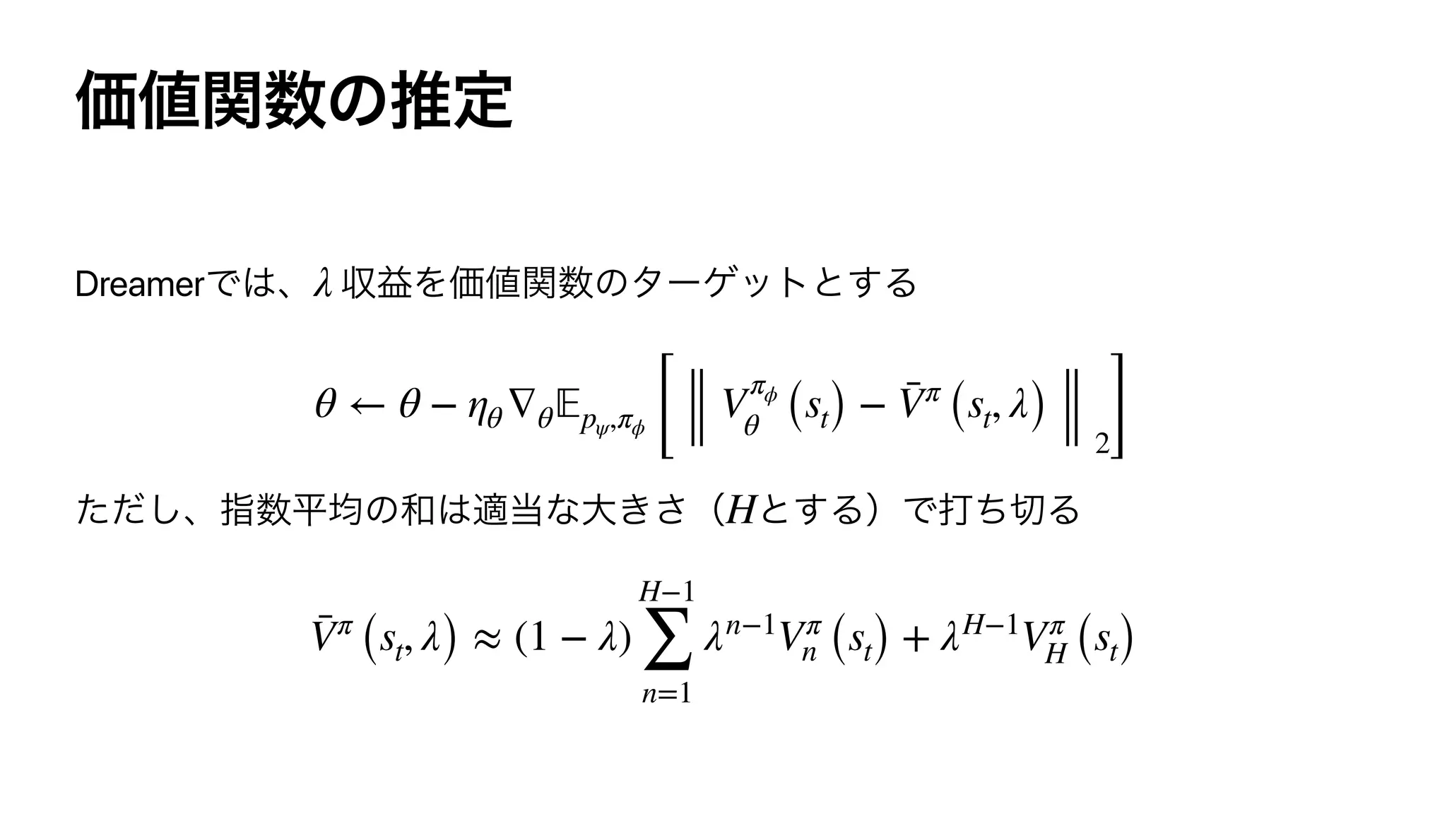 Dreamer λ
θ ← θ − ηθ ∇θ 𝔼pψ,πϕ [
V
πϕ
θ (st) − ¯Vπ
(st, λ)
2]
H
¯Vπ
(st, λ) ≈ (1 − λ)
H−1
∑
n=1
λn−1
Vπ
n (st) + λH−1
Vπ
H (st)
 